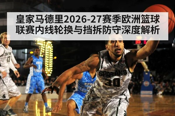 皇家马德里2026-27赛季欧洲篮球联赛内线轮换与挡拆防守深度解析