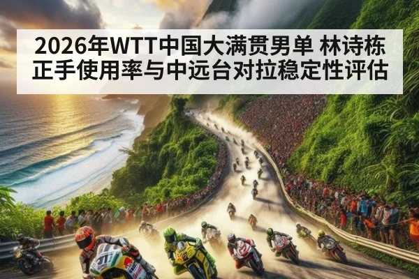 2026年WTT中国大满贯男单 林诗栋正手使用率与中远台对拉稳定性评估