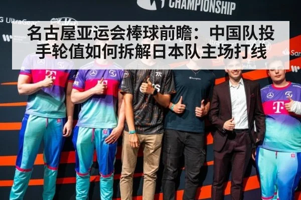 名古屋亚运会棒球前瞻：中国队投手轮值如何拆解日本队主场打线
