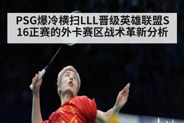 PSG爆冷横扫LLL晋级英雄联盟S16正赛的外卡赛区战术革新分析
