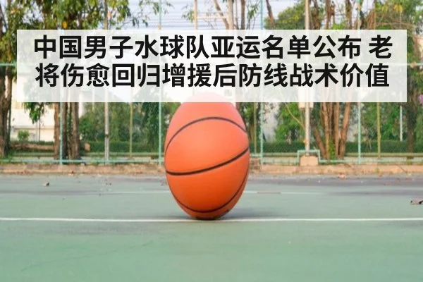 中国男子水球队亚运名单公布 老将伤愈回归增援后防线战术价值