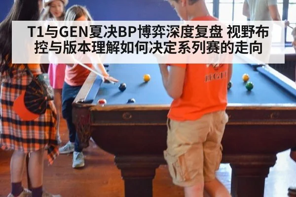 T1与GEN夏决BP博弈深度复盘 视野布控与版本理解如何决定系列赛的走向