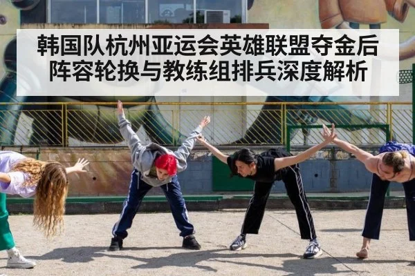 韩国队杭州亚运会英雄联盟夺金后阵容轮换与教练组排兵深度解析
